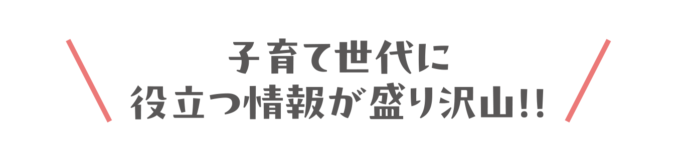 子育て世代に役立つ情報が盛り沢山!!